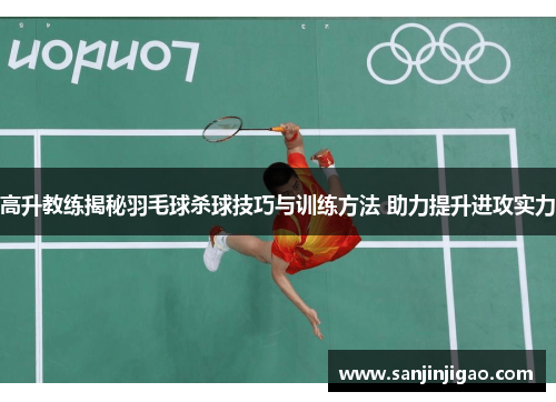 高升教练揭秘羽毛球杀球技巧与训练方法 助力提升进攻实力