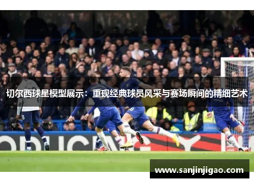 切尔西球星模型展示：重现经典球员风采与赛场瞬间的精细艺术