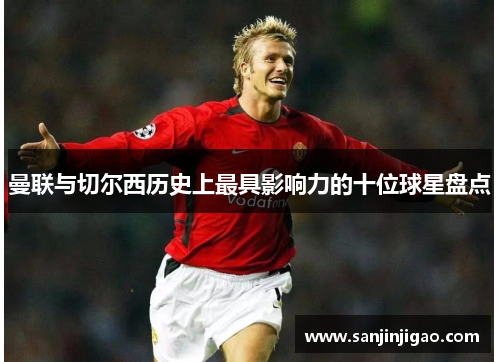曼联与切尔西历史上最具影响力的十位球星盘点