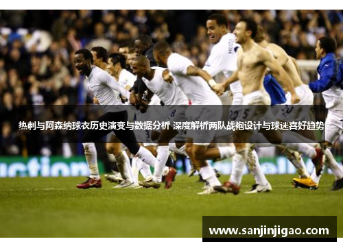 热刺与阿森纳球衣历史演变与数据分析 深度解析两队战袍设计与球迷喜好趋势